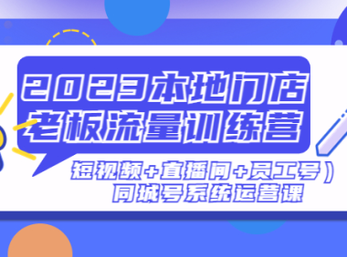 （3918）2023本地门店老板流量训练营（短视频+直播间+员工号）同城号系统运营课