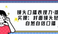 （3981）镜头口播表现力·提升实操：面对镜头轻松自然自信口播（23节课）