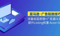 (3982)亚马逊·广告投放技巧流量底层+广告漏斗逻辑+提升Listing权重 Acos<10%