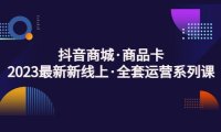 (4007)抖音商城·商品卡,2023最新新线上·全套运营系列课!
