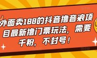 (4029)外面卖188的抖音撸音浪项目最新撸门票玩法,需要千粉,不封号!