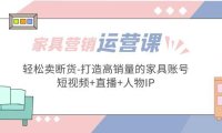 （4032）家具营销·运营实战 轻松卖断货-打造高销量的家具账号(短视频+直播+人物IP)