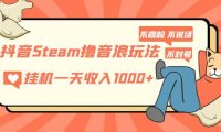 (4054)抖音Steam撸音浪玩法 挂机一天1000+不露脸 不说话 不封号 社恐人群福音