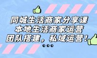 (4077)同城生活商家分享课:本地生活商家运营,团队搭建,私域运营!