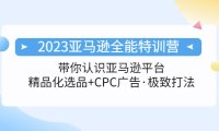 (4109)2023亚马逊全能特训营:玩转亚马逊平台+精品化·选品+CPC广告·极致打法