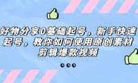 （4204）好物分享0基础起号，新手快速起号，教你如何使用原创素材剪辑爆款视频