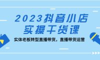 （4243）2023抖音小店实操干货课：实体老板转型直播带货，直播带货运营！