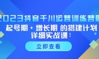 （4265）2023抖音千川运营训练营，起号期+增长期 的搭建计划详细实战课！