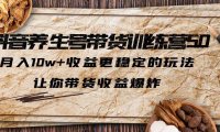 （4281）抖音养生号带货·训练营5.0，月入10w+收益更稳定的玩法，让你带货收益爆炸