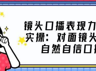 （3981）镜头口播表现力·提升实操：面对镜头轻松自然自信口播（23节课）