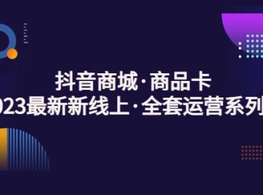 (4007)抖音商城·商品卡,2023最新新线上·全套运营系列课!