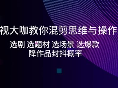 （4022）影视大咖教你混剪思维与操作：选剧 选题材 选场景 选爆款 降作品封抖概率