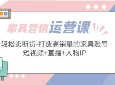 （4032）家具营销·运营实战 轻松卖断货-打造高销量的家具账号(短视频+直播+人物IP)