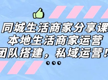 (4077)同城生活商家分享课:本地生活商家运营,团队搭建,私域运营!