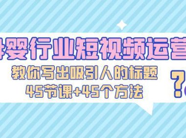 （4095）母婴行业短视频运营：教你写个吸引人的标题，45节课+45个方法