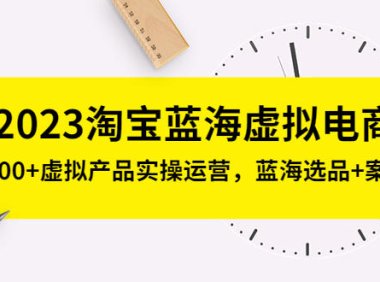(4117)2023淘宝蓝海虚拟电商,日入300+虚拟产品实操运营,蓝海选品+案例拆解
