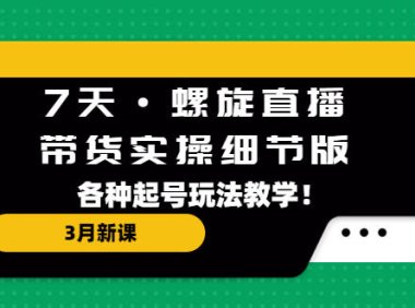（4118）7天·螺旋直播·带货实操细节版：3月新课，各种起号玩法教学！