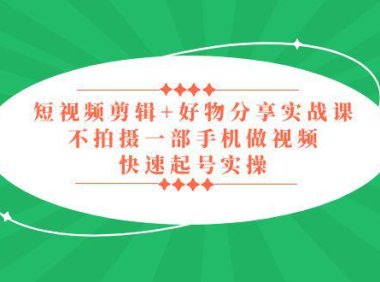 （4228）短视频剪辑+好物分享实战课，无需拍摄一部手机做视频，快速起号实操！