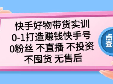 （4244）快手好物带货实训：0-1打造赚钱快手号 0粉丝 不直播 不投资 不囤货 无售后