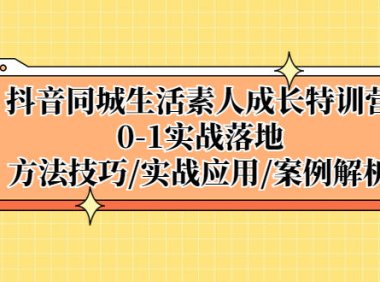 （4266）抖音同城生活素人成长特训营，0-1实战落地，方法技巧|实战应用|案例解析