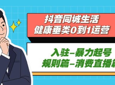 （4267）抖音同城生活-健康类0到1运营：入驻-暴力起号-规则篇-消费直播篇！