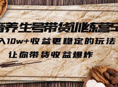 （4281）抖音养生号带货·训练营5.0，月入10w+收益更稳定的玩法，让你带货收益爆炸