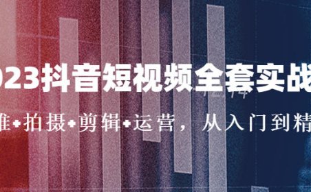 (4047)2023抖音短视频全套实战课:思维+拍摄+剪辑+运营,从入门到精通!