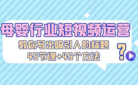 (4095)母婴行业短视频运营:教你写个吸引人的标题,45节课+45个方法