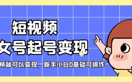 (4198)短视频美女号起号变现,第一条视频就可以变现,新手小白0基础可操作