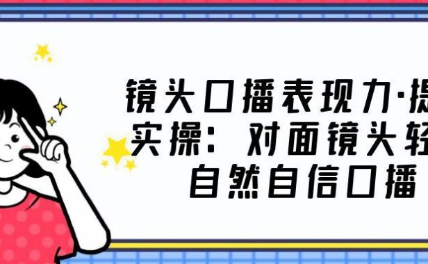 (3981)镜头口播表现力·提升实操:面对镜头轻松自然自信口播(23节课)