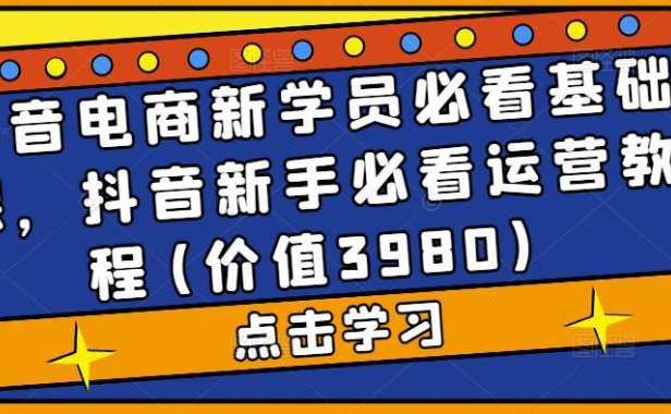 (4081)抖音电商新学员必看基础课,抖音新手必看运营教程(价值3980)