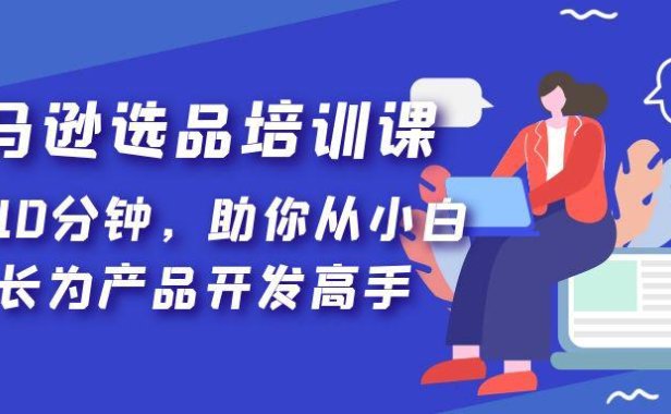 （4255）亚马逊选品培训课，每天10分钟，助你从小白成长为产品开发高手！