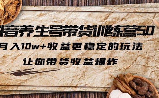 （4281）抖音养生号带货·训练营5.0，月入10w+收益更稳定的玩法，让你带货收益爆炸