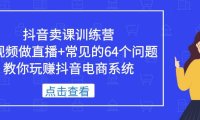 （4287）抖音卖课训练营，短视频做直播+常见的64个问题 教你玩赚抖音电商系统