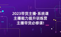 （4330）2023带货主播·系统课，主播能力提升训练营，主播带货必修课!