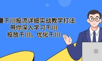 (4343)巨量千川投流详细实战教学打法:带你深入学习千川,投放千川,优化千川