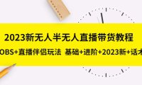 （4358）2023新无人半无人直播带货教程 OBS+直播伴侣玩法 基础+进阶+2023新课+话术