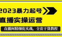 (4432)2023暴力起号+直播实操运营,全套直播间精细化实战,全套干货教程!