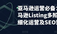 (4446)亚马逊2023运营实操:亚马逊Listing多阶段/精细化运营及SEO策略