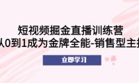 （4487）短视频掘金直播训练营：从0到1成为金牌全能-销售型主播！