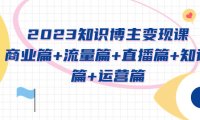 （4508）2023知识博主变现实战进阶课：商业篇+流量篇+直播篇+知识篇+运营篇