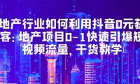 （4527）地产行业如何利用抖音0元获客：地产项目0-1快速引爆短视频流量，干货教学
