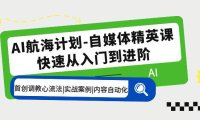 (4533)AI航海计划-自媒体精英课 入门到进阶 首创调教心流法|实战案例|内容自动化