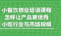 (4565)小餐饮创业培训课程,怎样让产品更优秀,小吃行业与市场规模