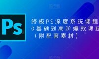 （4600）终极-PS全面深度系统课程，0基础到高阶爆款课程（附配套素材）