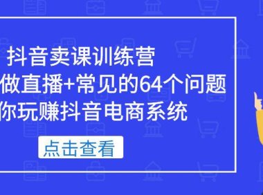 （4287）抖音卖课训练营，短视频做直播+常见的64个问题 教你玩赚抖音电商系统