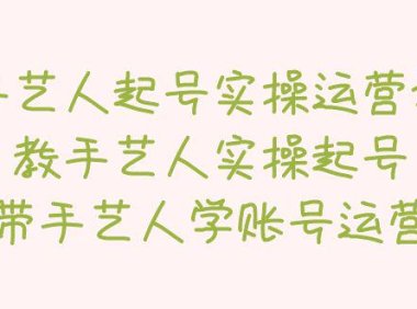 （4306）手艺人起号实操运营课，教手艺人实操起号，带手艺人学账号运营
