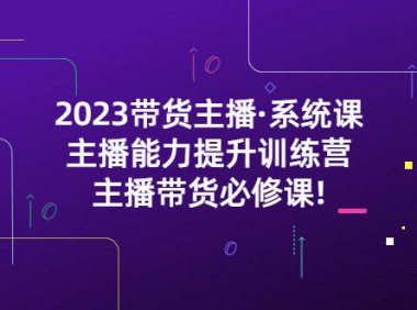（4330）2023带货主播·系统课，主播能力提升训练营，主播带货必修课!