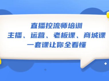 （4344）直播·控流师培训：主播、运营、老板课、商城课，一套课让你全看懂