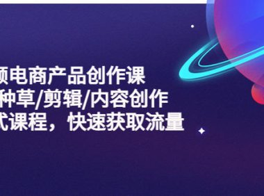 （4352）短视频电商产品创作课，拍摄/种草/剪辑/内容创作/一站式课程 快速获取流量